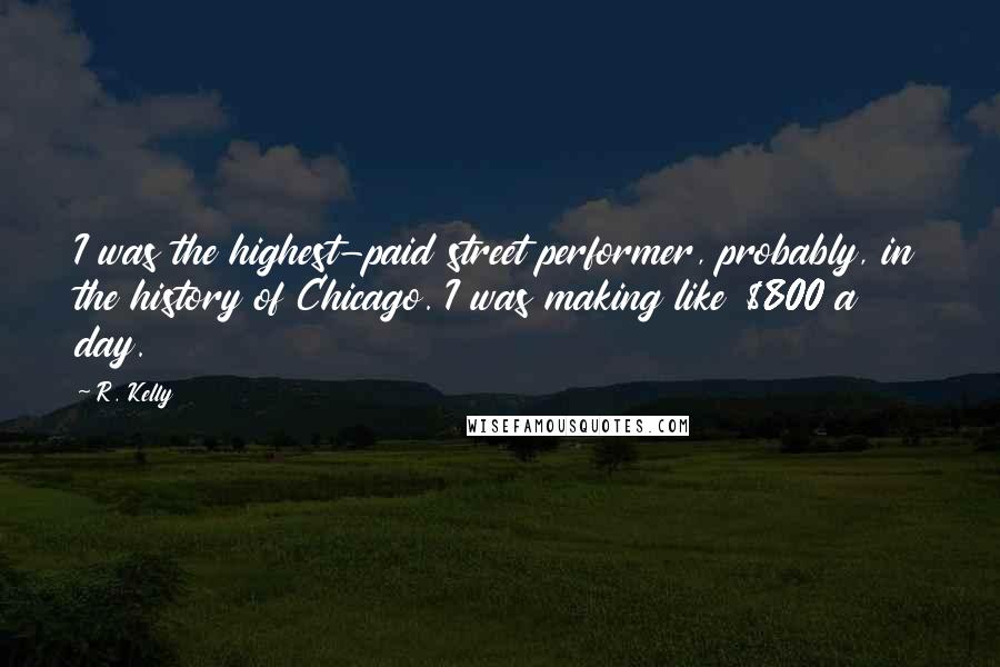 R. Kelly Quotes: I was the highest-paid street performer, probably, in the history of Chicago. I was making like $800 a day.