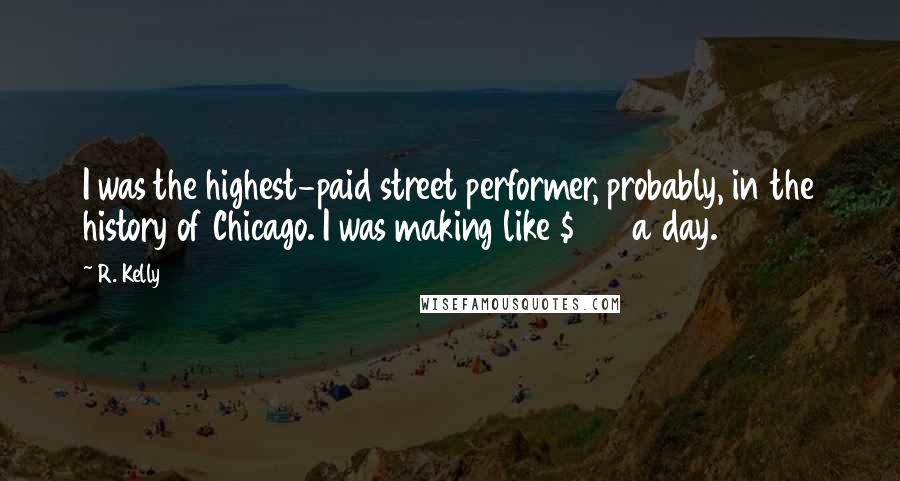 R. Kelly Quotes: I was the highest-paid street performer, probably, in the history of Chicago. I was making like $800 a day.