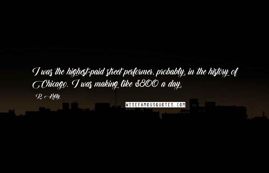 R. Kelly Quotes: I was the highest-paid street performer, probably, in the history of Chicago. I was making like $800 a day.