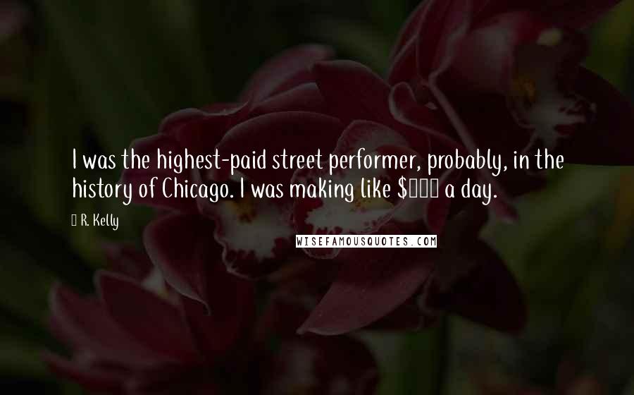 R. Kelly Quotes: I was the highest-paid street performer, probably, in the history of Chicago. I was making like $800 a day.