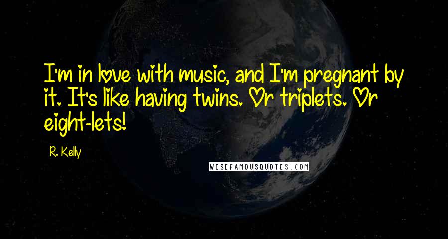 R. Kelly Quotes: I'm in love with music, and I'm pregnant by it. It's like having twins. Or triplets. Or eight-lets!