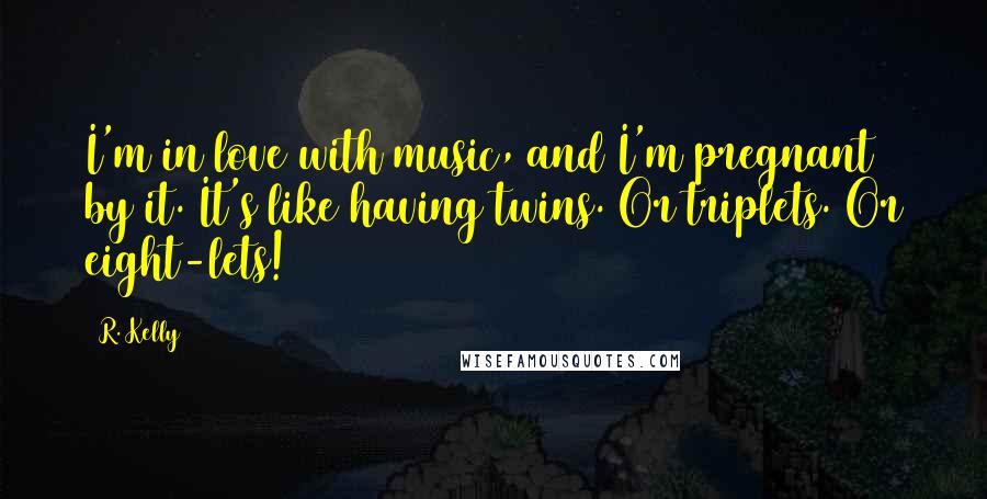 R. Kelly Quotes: I'm in love with music, and I'm pregnant by it. It's like having twins. Or triplets. Or eight-lets!