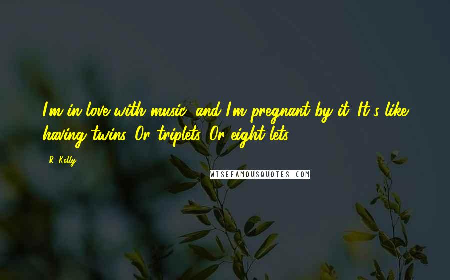 R. Kelly Quotes: I'm in love with music, and I'm pregnant by it. It's like having twins. Or triplets. Or eight-lets!