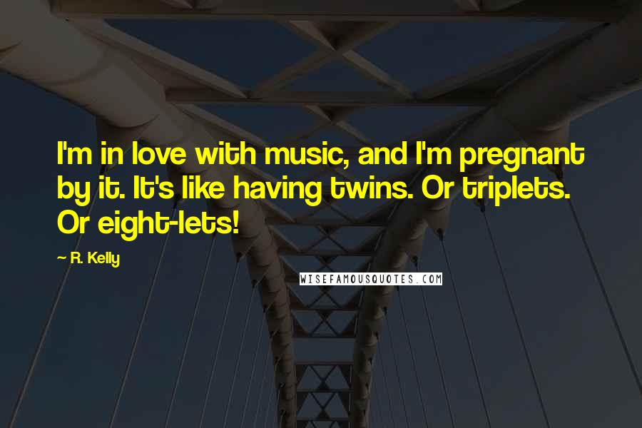 R. Kelly Quotes: I'm in love with music, and I'm pregnant by it. It's like having twins. Or triplets. Or eight-lets!