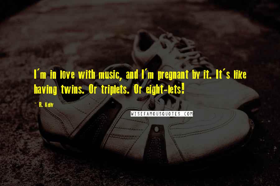 R. Kelly Quotes: I'm in love with music, and I'm pregnant by it. It's like having twins. Or triplets. Or eight-lets!