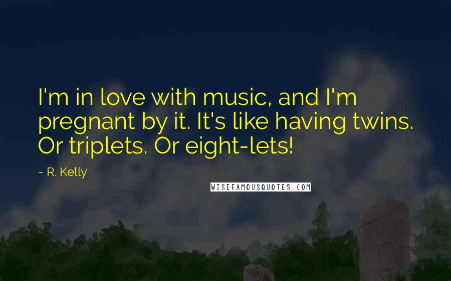 R. Kelly Quotes: I'm in love with music, and I'm pregnant by it. It's like having twins. Or triplets. Or eight-lets!