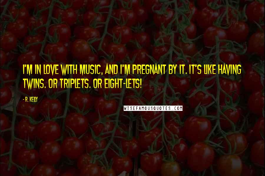 R. Kelly Quotes: I'm in love with music, and I'm pregnant by it. It's like having twins. Or triplets. Or eight-lets!