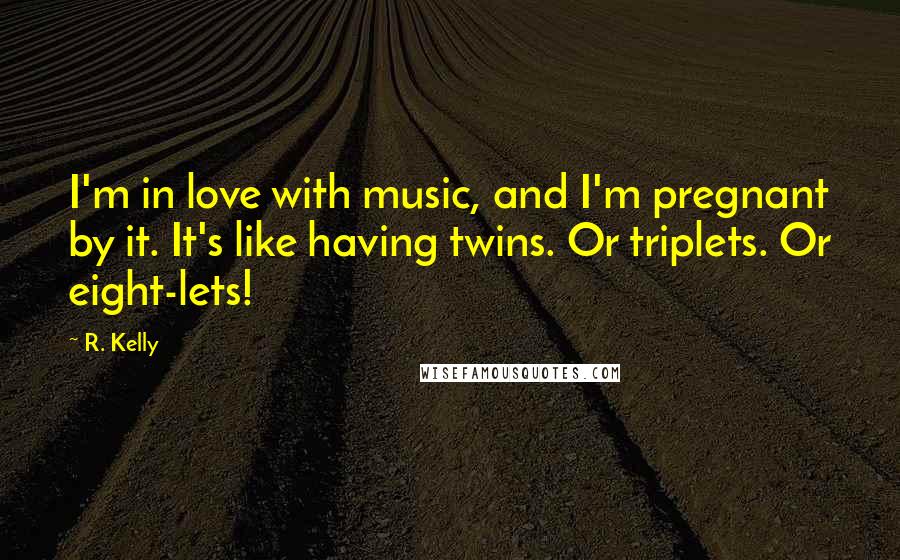 R. Kelly Quotes: I'm in love with music, and I'm pregnant by it. It's like having twins. Or triplets. Or eight-lets!