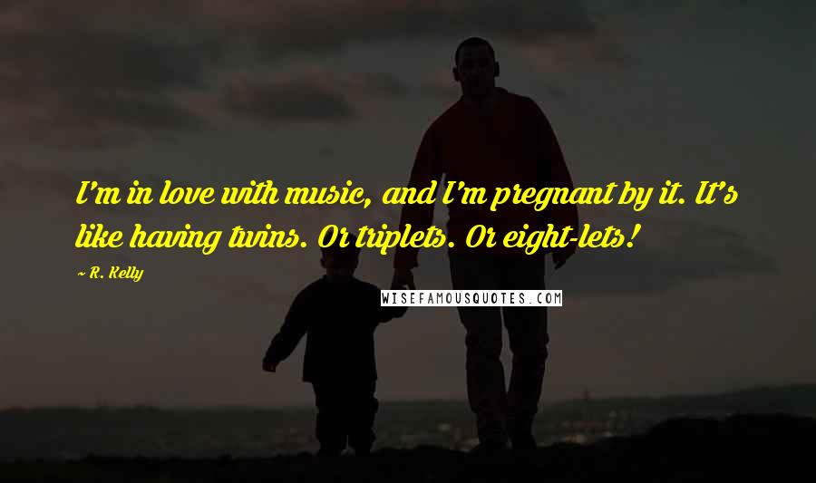 R. Kelly Quotes: I'm in love with music, and I'm pregnant by it. It's like having twins. Or triplets. Or eight-lets!