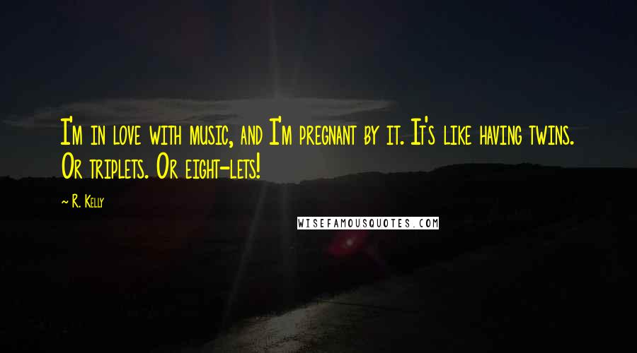 R. Kelly Quotes: I'm in love with music, and I'm pregnant by it. It's like having twins. Or triplets. Or eight-lets!