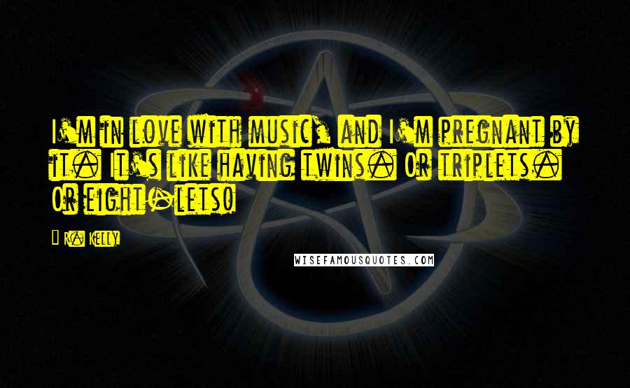 R. Kelly Quotes: I'm in love with music, and I'm pregnant by it. It's like having twins. Or triplets. Or eight-lets!