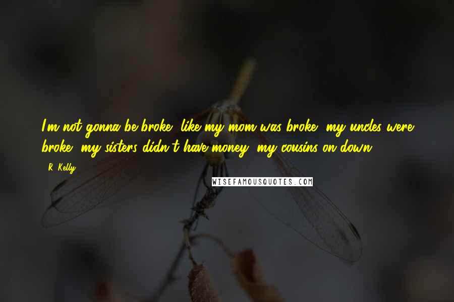 R. Kelly Quotes: I'm not gonna be broke, like my mom was broke, my uncles were broke, my sisters didn't have money, my cousins on down.