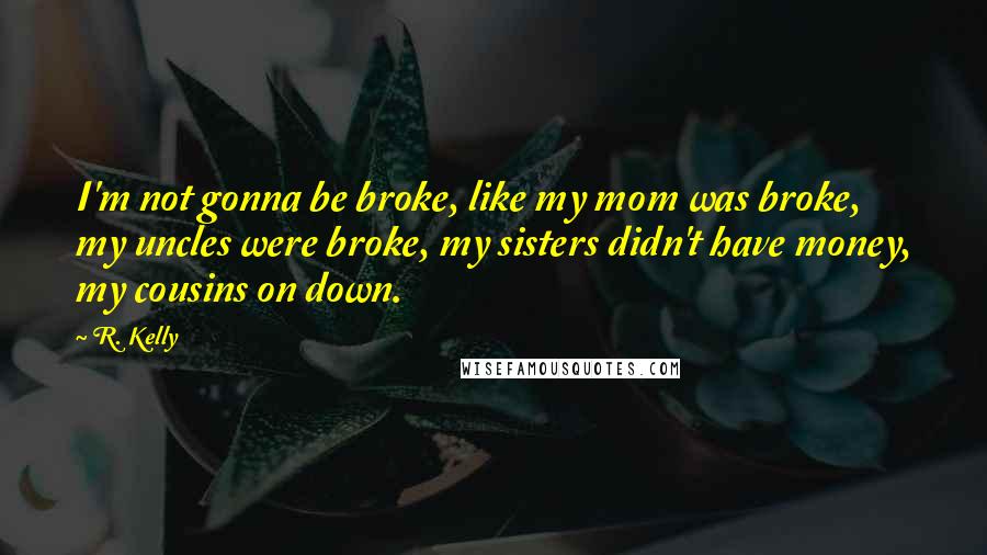 R. Kelly Quotes: I'm not gonna be broke, like my mom was broke, my uncles were broke, my sisters didn't have money, my cousins on down.