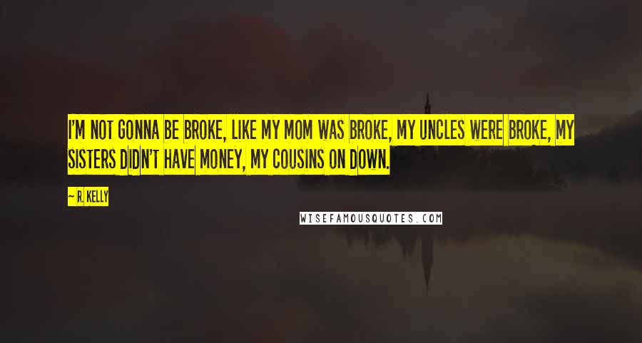 R. Kelly Quotes: I'm not gonna be broke, like my mom was broke, my uncles were broke, my sisters didn't have money, my cousins on down.