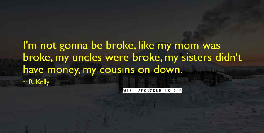 R. Kelly Quotes: I'm not gonna be broke, like my mom was broke, my uncles were broke, my sisters didn't have money, my cousins on down.