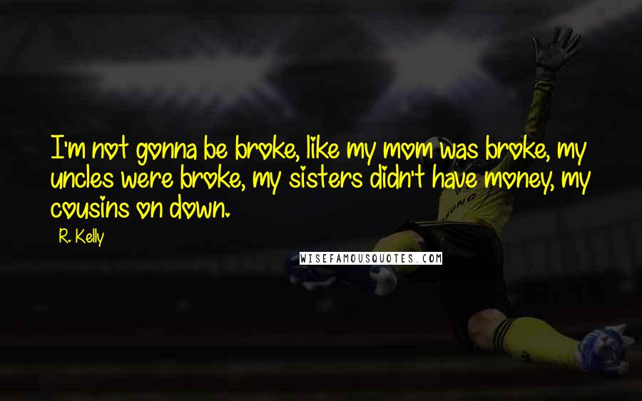 R. Kelly Quotes: I'm not gonna be broke, like my mom was broke, my uncles were broke, my sisters didn't have money, my cousins on down.