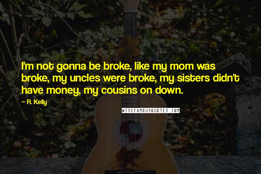 R. Kelly Quotes: I'm not gonna be broke, like my mom was broke, my uncles were broke, my sisters didn't have money, my cousins on down.