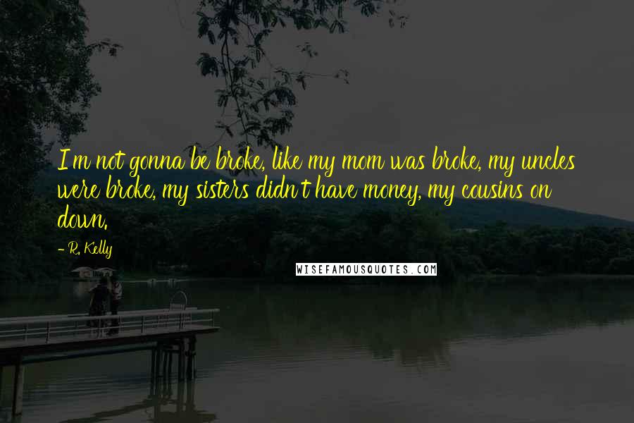 R. Kelly Quotes: I'm not gonna be broke, like my mom was broke, my uncles were broke, my sisters didn't have money, my cousins on down.