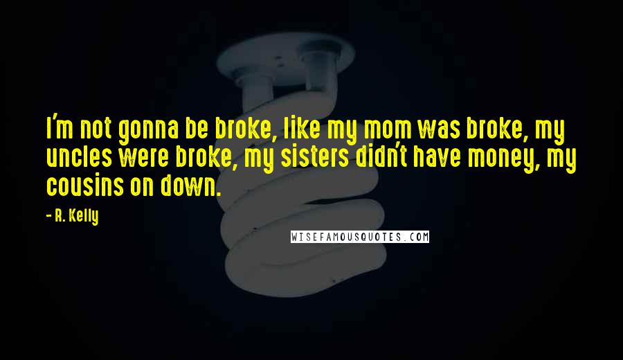 R. Kelly Quotes: I'm not gonna be broke, like my mom was broke, my uncles were broke, my sisters didn't have money, my cousins on down.