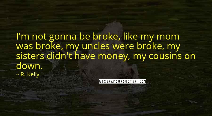 R. Kelly Quotes: I'm not gonna be broke, like my mom was broke, my uncles were broke, my sisters didn't have money, my cousins on down.