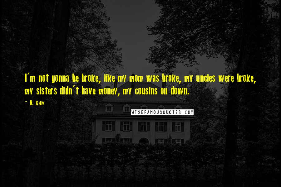 R. Kelly Quotes: I'm not gonna be broke, like my mom was broke, my uncles were broke, my sisters didn't have money, my cousins on down.