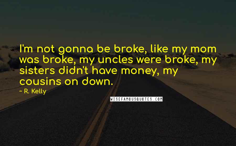 R. Kelly Quotes: I'm not gonna be broke, like my mom was broke, my uncles were broke, my sisters didn't have money, my cousins on down.