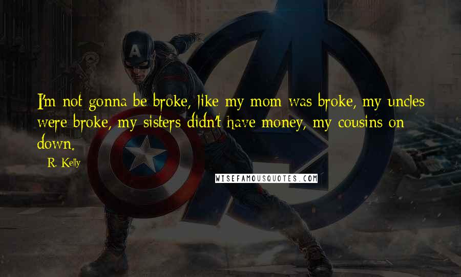 R. Kelly Quotes: I'm not gonna be broke, like my mom was broke, my uncles were broke, my sisters didn't have money, my cousins on down.