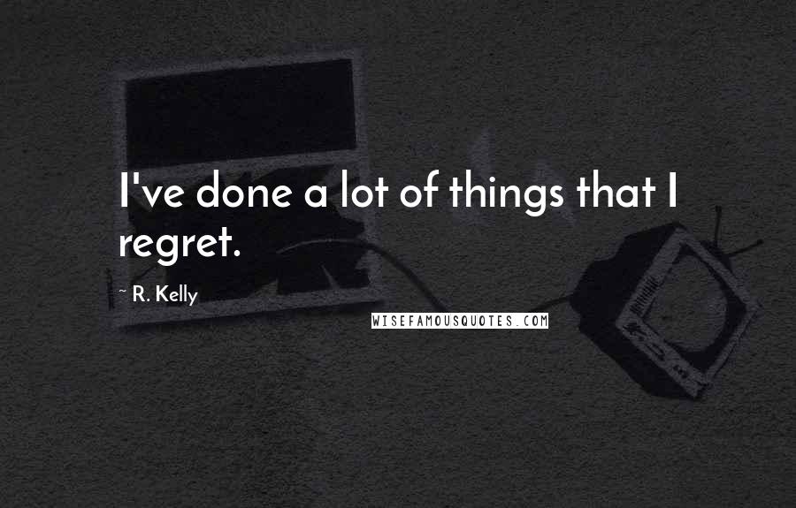 R. Kelly Quotes: I've done a lot of things that I regret.