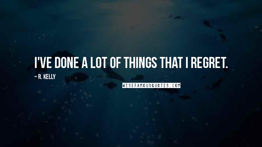 R. Kelly Quotes: I've done a lot of things that I regret.