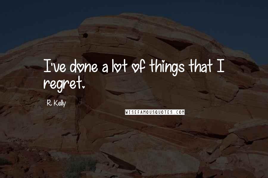 R. Kelly Quotes: I've done a lot of things that I regret.