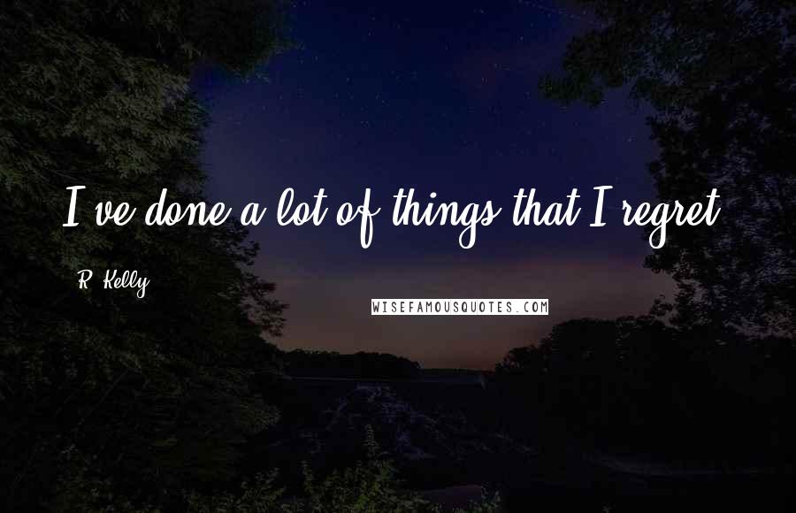 R. Kelly Quotes: I've done a lot of things that I regret.