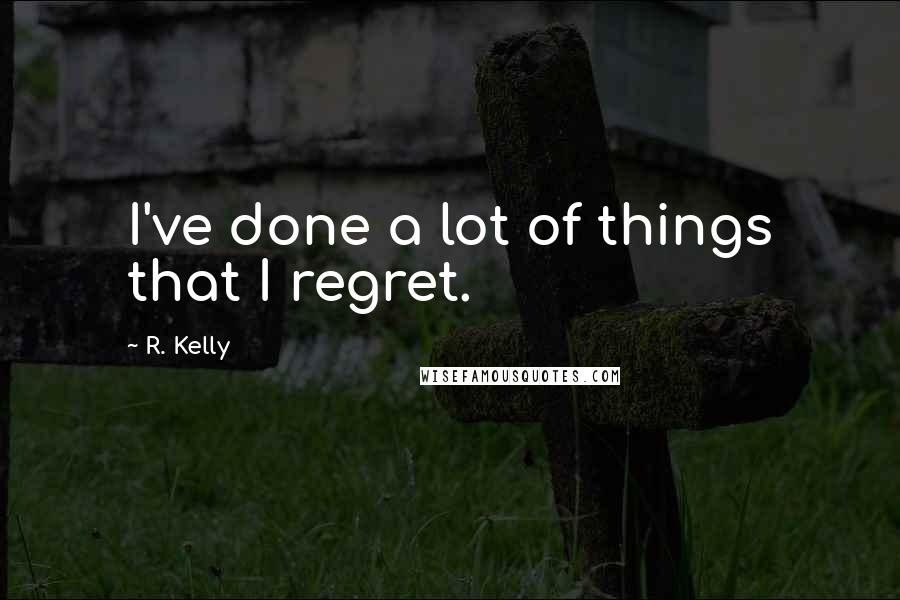R. Kelly Quotes: I've done a lot of things that I regret.