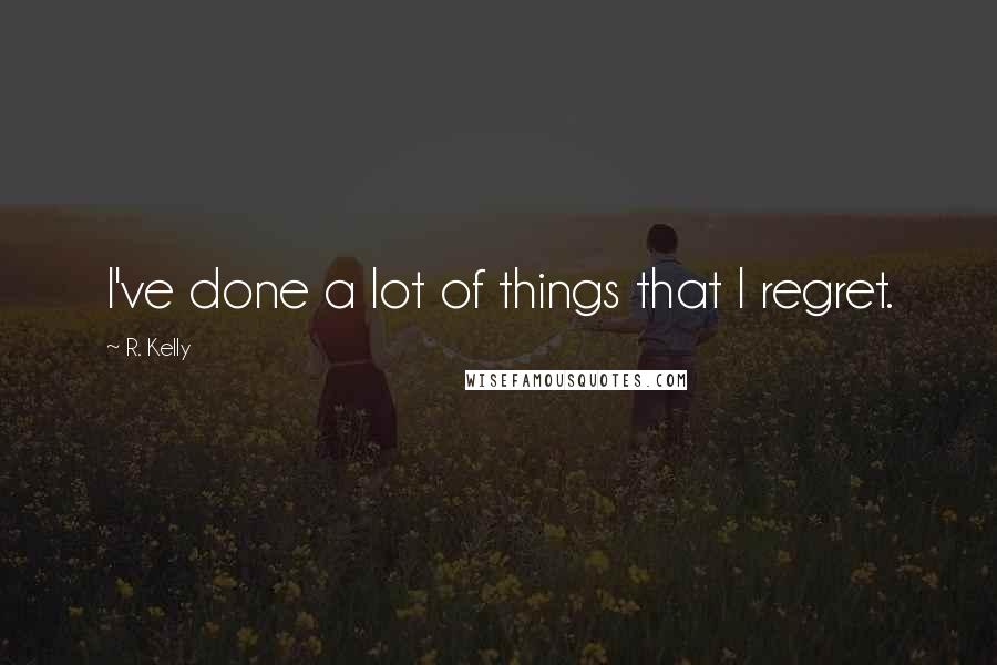 R. Kelly Quotes: I've done a lot of things that I regret.