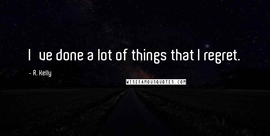 R. Kelly Quotes: I've done a lot of things that I regret.