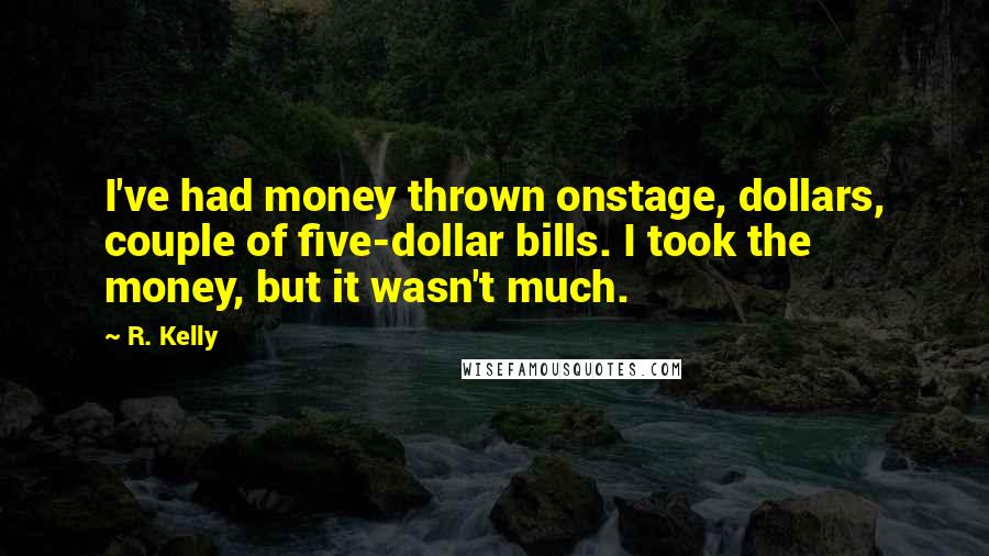 R. Kelly Quotes: I've had money thrown onstage, dollars, couple of five-dollar bills. I took the money, but it wasn't much.