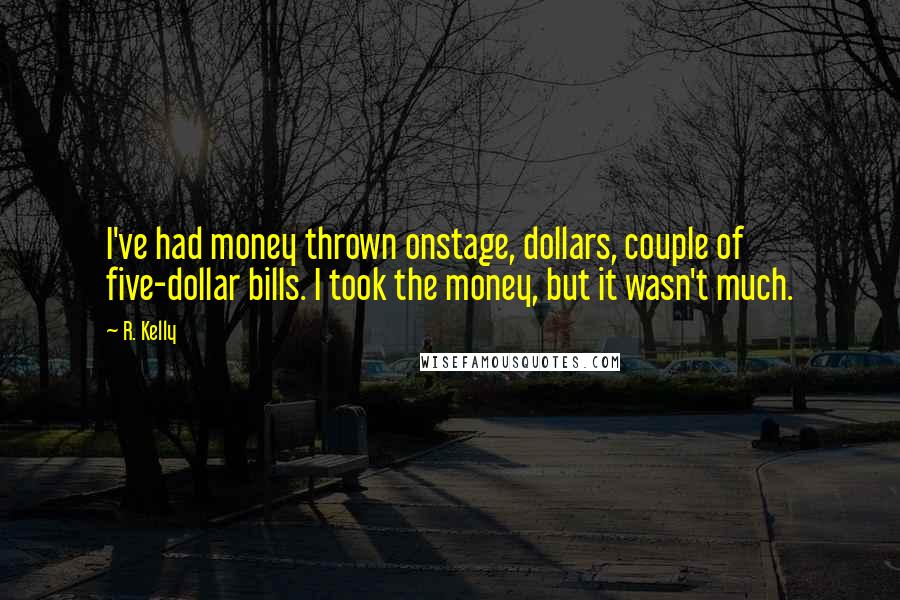 R. Kelly Quotes: I've had money thrown onstage, dollars, couple of five-dollar bills. I took the money, but it wasn't much.