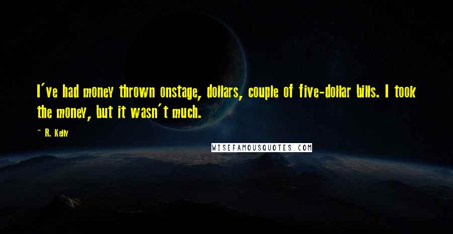 R. Kelly Quotes: I've had money thrown onstage, dollars, couple of five-dollar bills. I took the money, but it wasn't much.