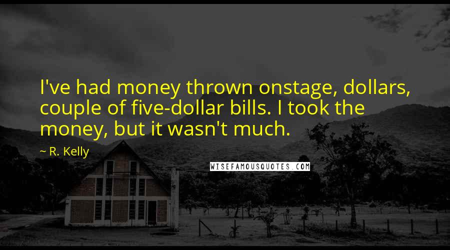 R. Kelly Quotes: I've had money thrown onstage, dollars, couple of five-dollar bills. I took the money, but it wasn't much.