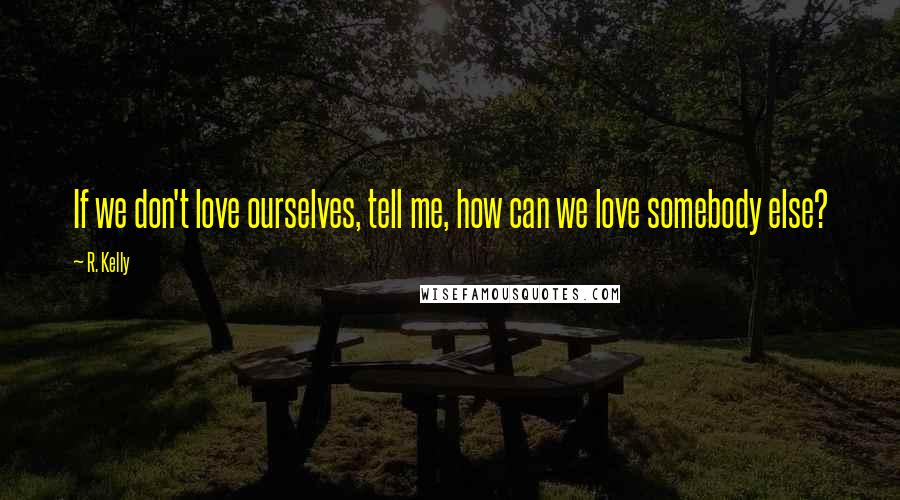 R. Kelly Quotes: If we don't love ourselves, tell me, how can we love somebody else?