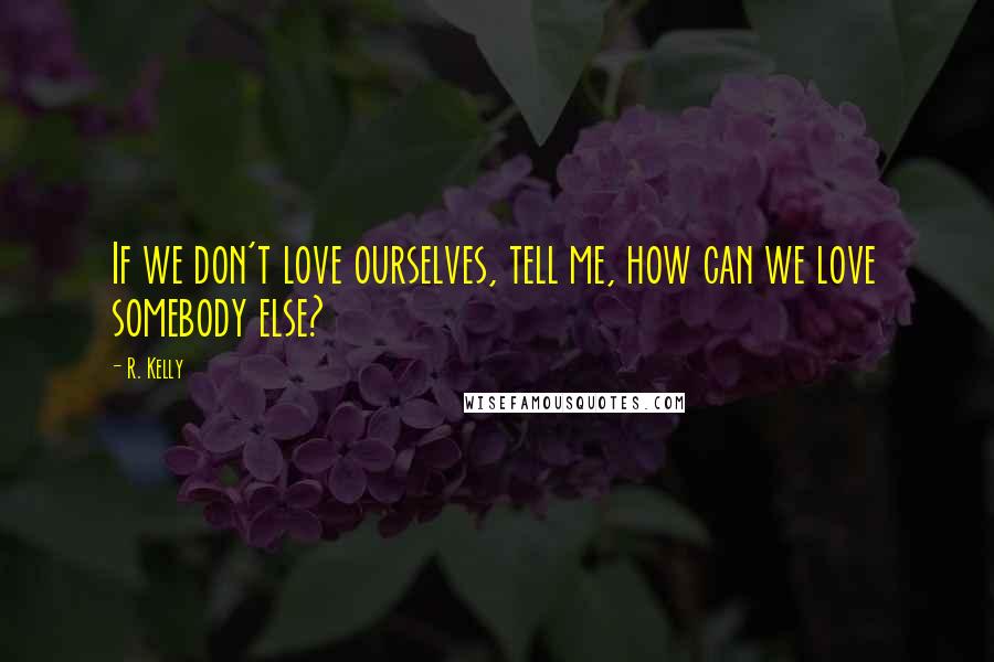 R. Kelly Quotes: If we don't love ourselves, tell me, how can we love somebody else?