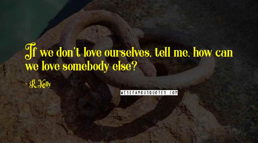 R. Kelly Quotes: If we don't love ourselves, tell me, how can we love somebody else?