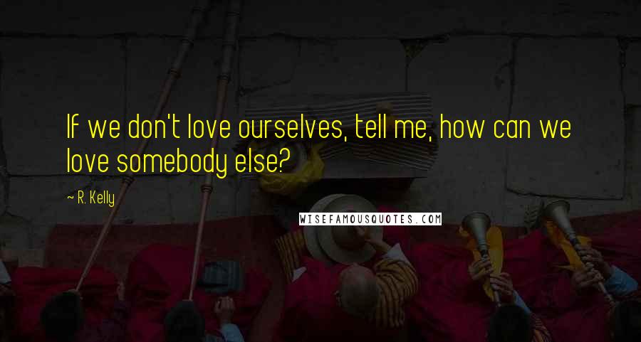 R. Kelly Quotes: If we don't love ourselves, tell me, how can we love somebody else?