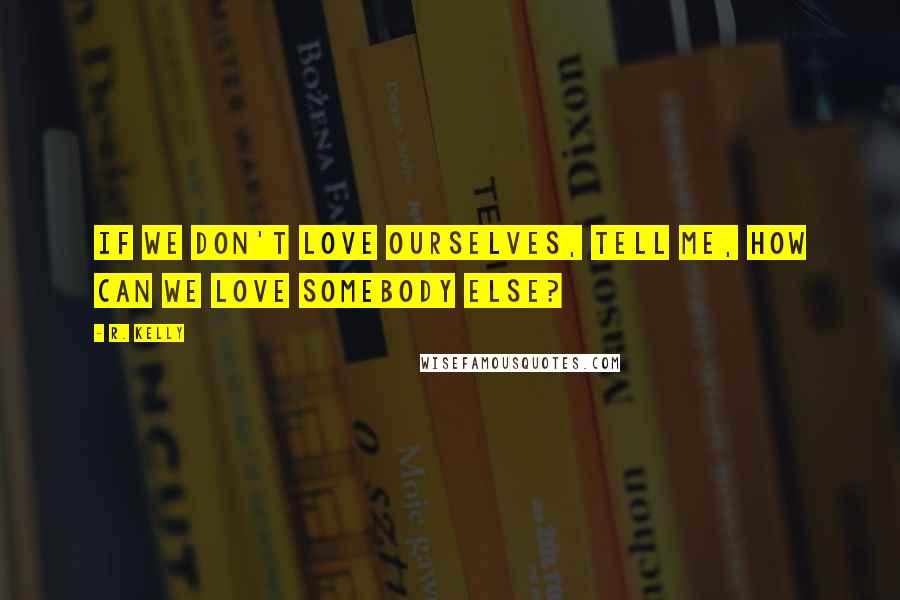 R. Kelly Quotes: If we don't love ourselves, tell me, how can we love somebody else?