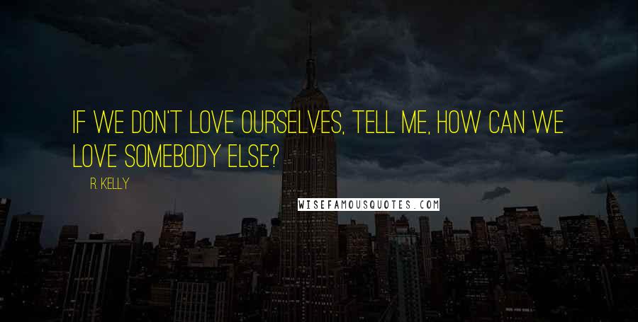 R. Kelly Quotes: If we don't love ourselves, tell me, how can we love somebody else?