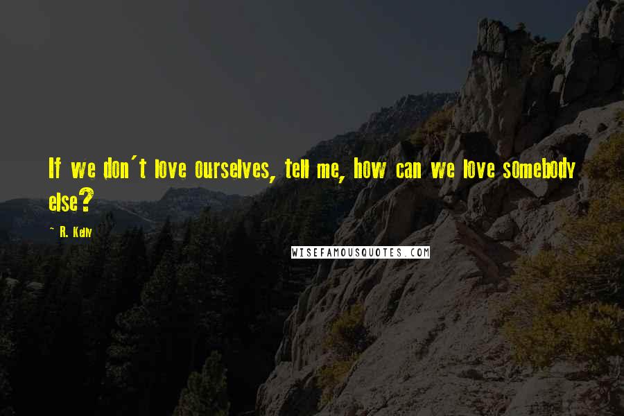 R. Kelly Quotes: If we don't love ourselves, tell me, how can we love somebody else?