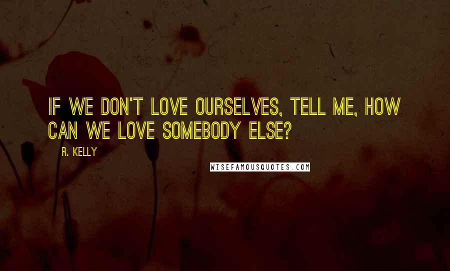 R. Kelly Quotes: If we don't love ourselves, tell me, how can we love somebody else?