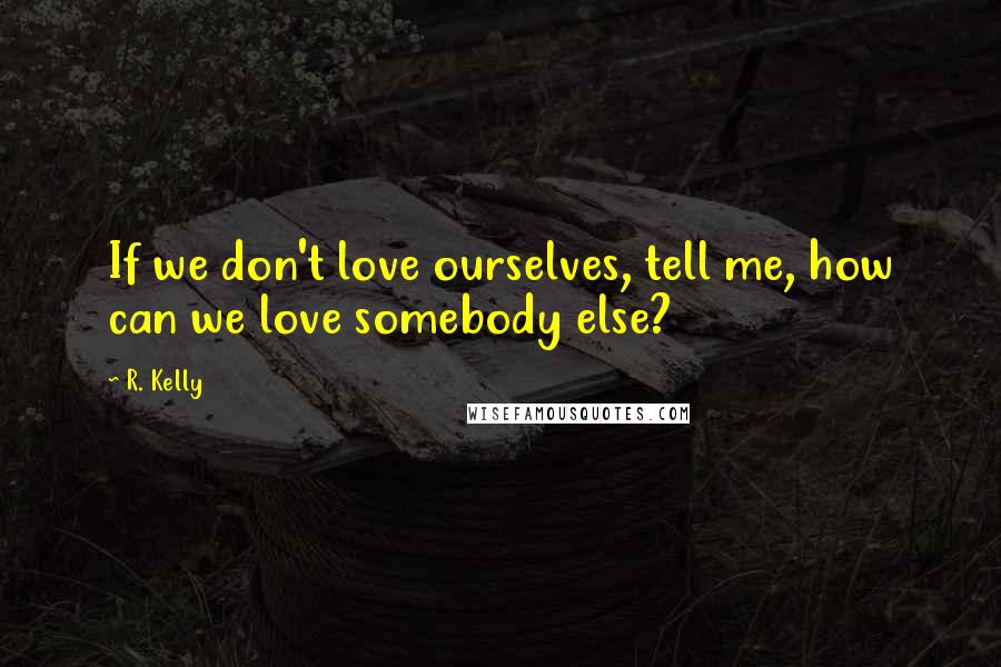 R. Kelly Quotes: If we don't love ourselves, tell me, how can we love somebody else?