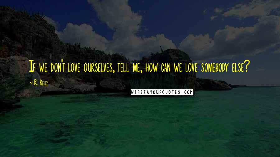 R. Kelly Quotes: If we don't love ourselves, tell me, how can we love somebody else?