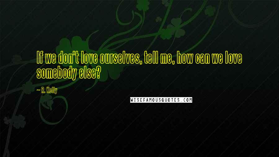 R. Kelly Quotes: If we don't love ourselves, tell me, how can we love somebody else?