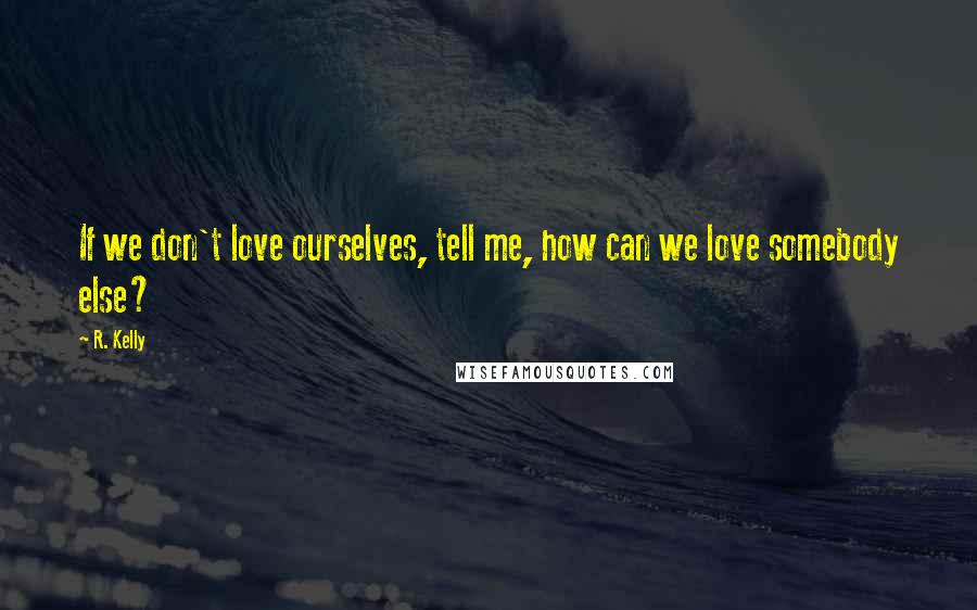 R. Kelly Quotes: If we don't love ourselves, tell me, how can we love somebody else?